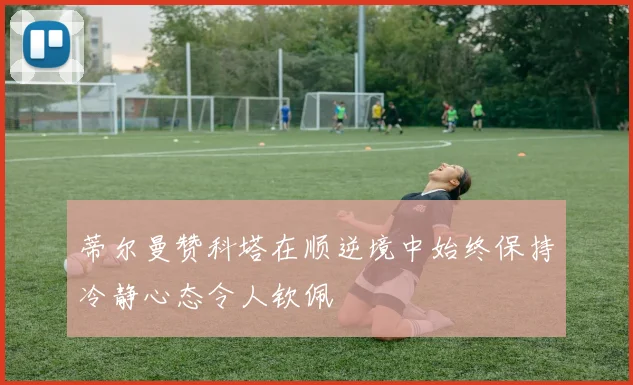 蒂尔曼赞科塔在顺逆境中始终保持冷静心态令人钦佩