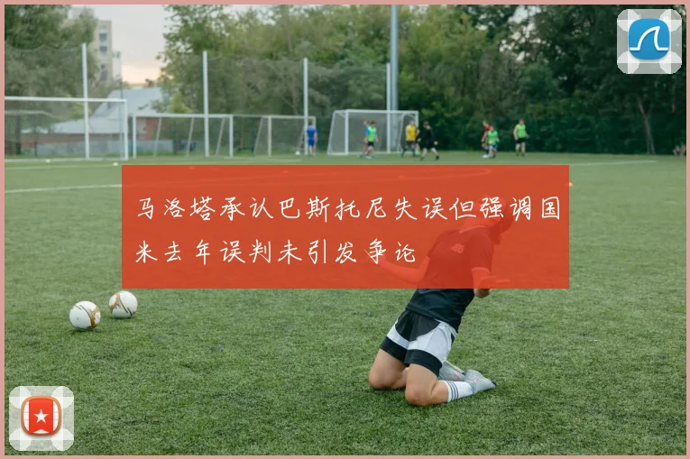 马洛塔承认巴斯托尼失误但强调国米去年误判未引发争论