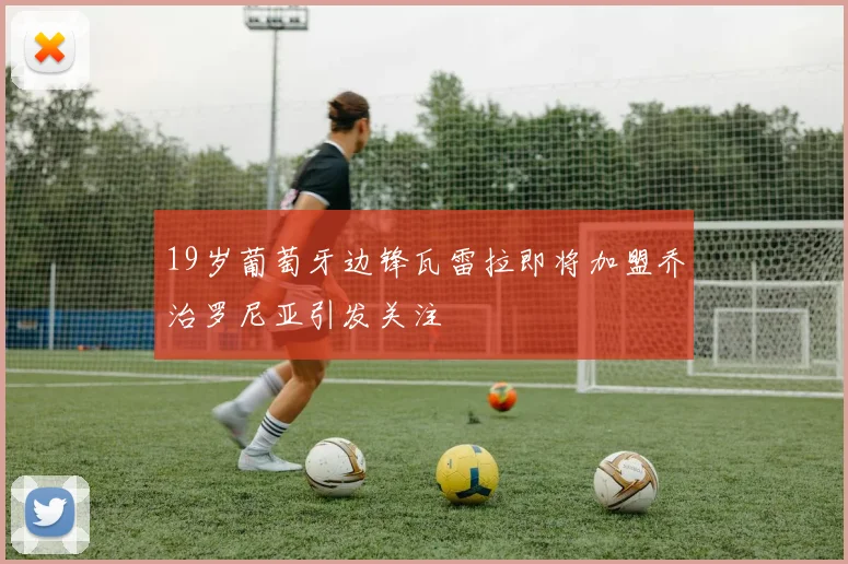 19岁葡萄牙边锋瓦雷拉即将加盟乔治罗尼亚引发关注