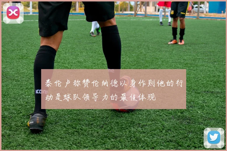 泰伦卢称赞伦纳德以身作则他的行动是球队领导力的最佳体现