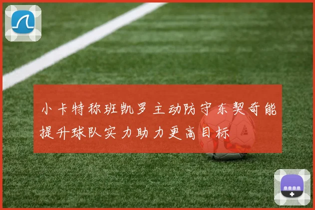小卡特称班凯罗主动防守东契奇能提升球队实力助力更高目标
