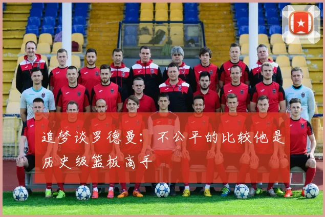 追梦谈罗德曼：不公平的比较他是历史级篮板高手