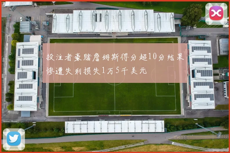 投注者豪赌詹姆斯得分超10分结果惨遭失利损失1万5千美元