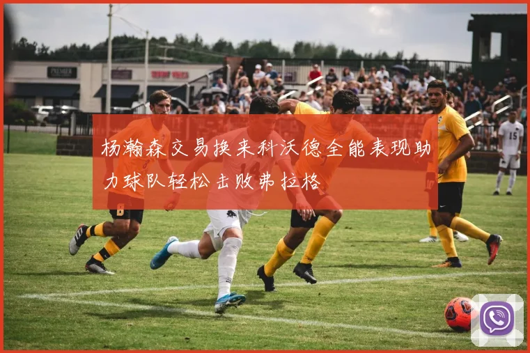 杨瀚森交易换来科沃德全能表现助力球队轻松击败弗拉格