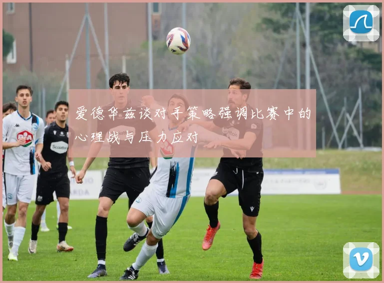爱德华兹谈对手策略强调比赛中的心理战与压力应对