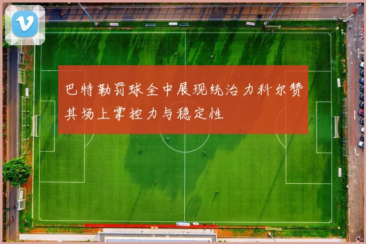 巴特勒罚球全中展现统治力科尔赞其场上掌控力与稳定性