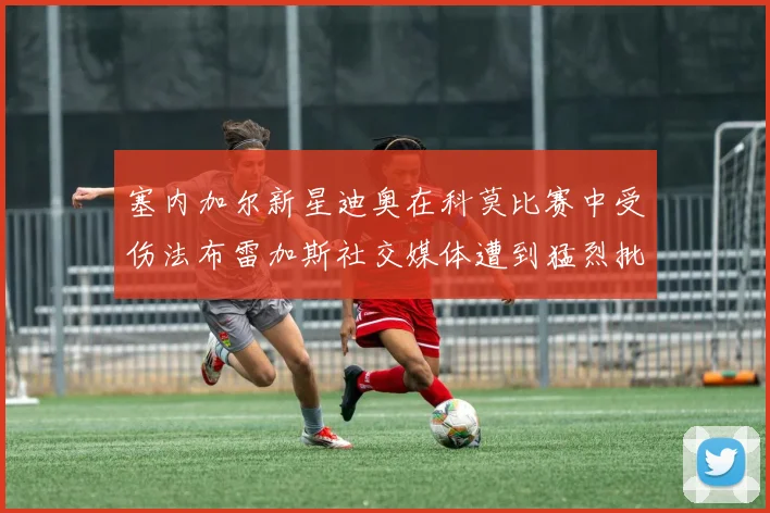塞内加尔新星迪奥在科莫比赛中受伤法布雷加斯社交媒体遭到猛烈批评