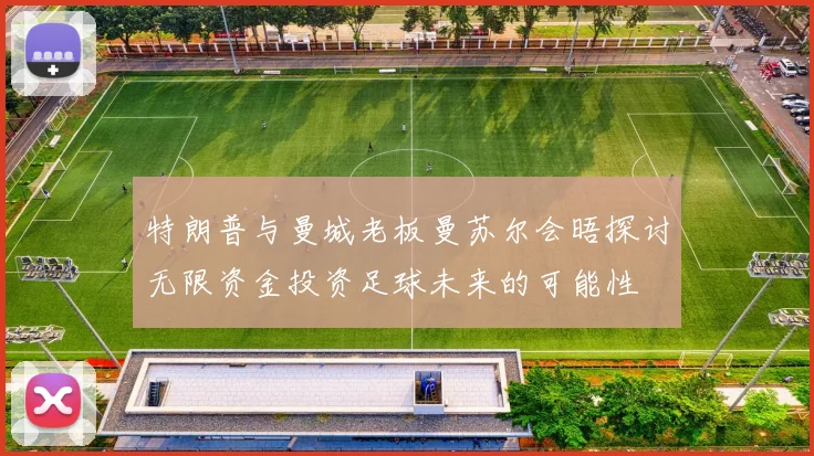 特朗普与曼城老板曼苏尔会晤探讨无限资金投资足球未来的可能性