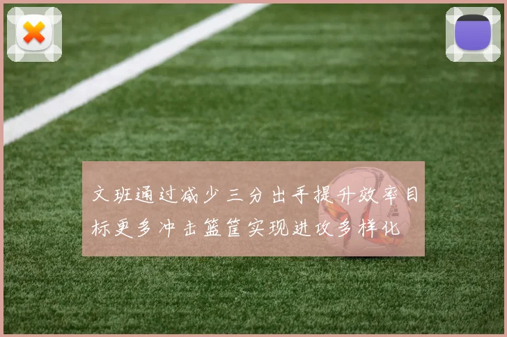 文班通过减少三分出手提升效率目标更多冲击篮筐实现进攻多样化
