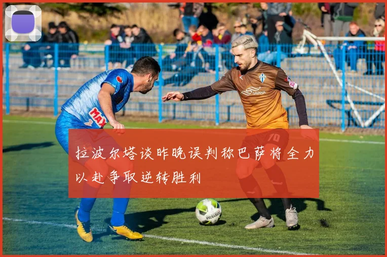 拉波尔塔谈昨晚误判称巴萨将全力以赴争取逆转胜利
