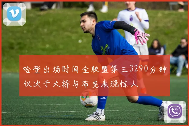 哈登出场时间全联盟第三3290分钟仅次于大桥与布克表现惊人