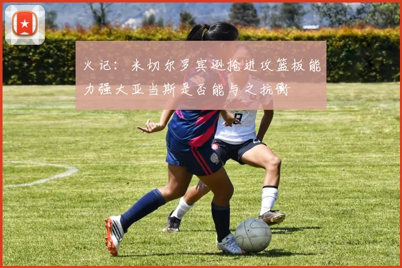 火记：米切尔罗宾逊抢进攻篮板能力强大亚当斯是否能与之抗衡