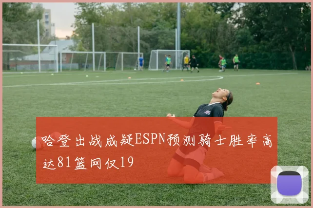 哈登出战成疑ESPN预测骑士胜率高达81篮网仅19