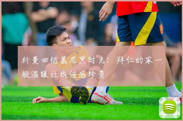 科曼回忆慕尼黑时光：拜仁的家一般温暖让我倍感珍贵