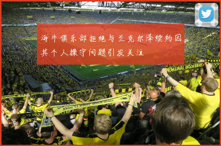 海牛俱乐部拒绝与兰克尔泽续约因其个人操守问题引发关注