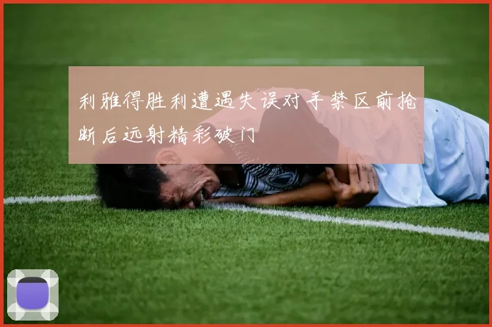 利雅得胜利遭遇失误对手禁区前抢断后远射精彩破门