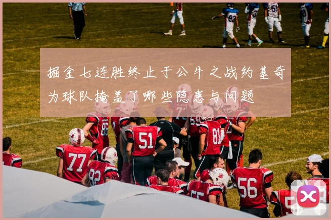 掘金七连胜终止于公牛之战约基奇为球队掩盖了哪些隐患与问题