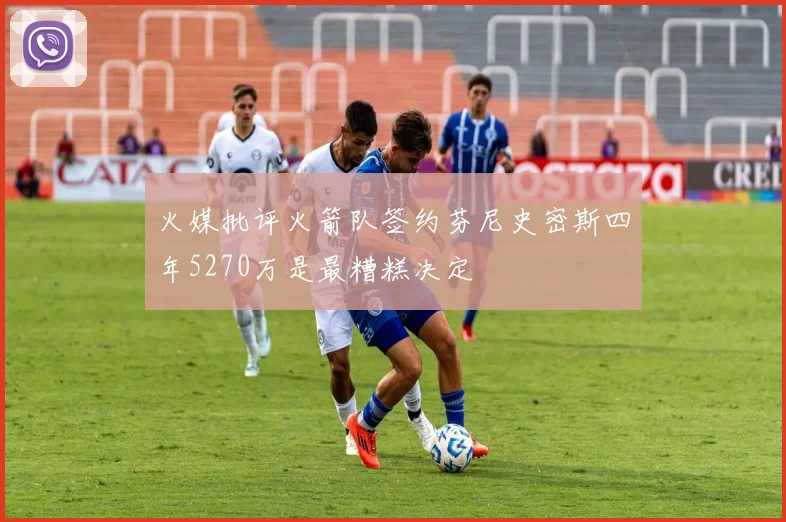 火媒批评火箭队签约芬尼史密斯四年5270万是最糟糕决定