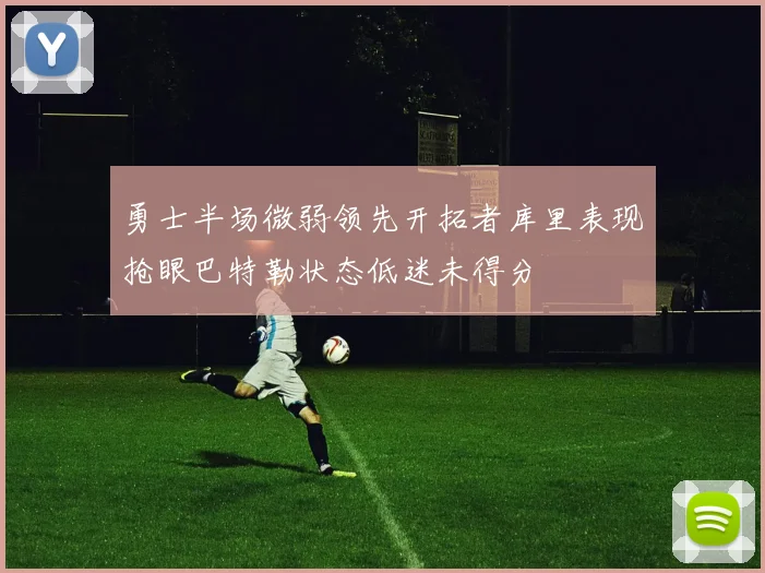 勇士半场微弱领先开拓者库里表现抢眼巴特勒状态低迷未得分