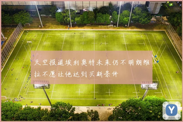 天空报道埃利奥特未来仍不明朗维拉不愿让他达到买断条件