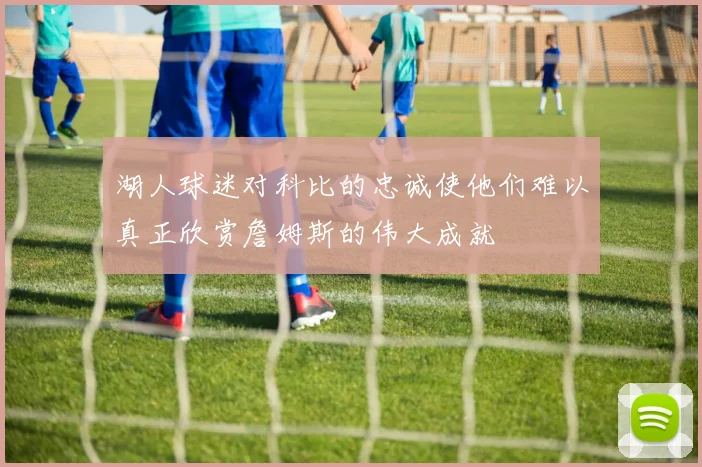 湖人球迷对科比的忠诚使他们难以真正欣赏詹姆斯的伟大成就