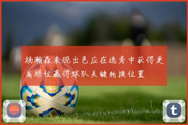 杨瀚森表现出色应在选秀中获得更高顺位赢得球队关键轮换位置