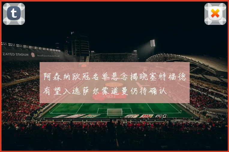 阿森纳欧冠名单悬念揭晓塞特福德有望入选萨尔蒙道曼仍待确认