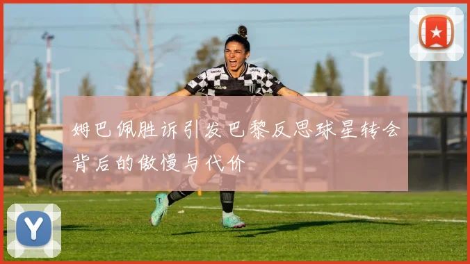 姆巴佩胜诉引发巴黎反思球星转会背后的傲慢与代价