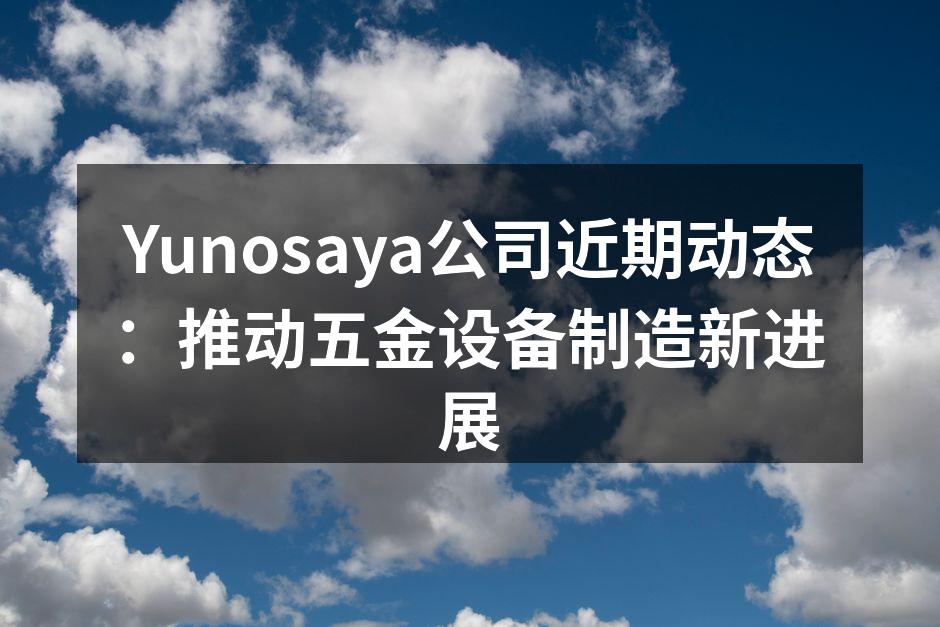 Yunosaya公司近期动态:推动五金设备制造新进展